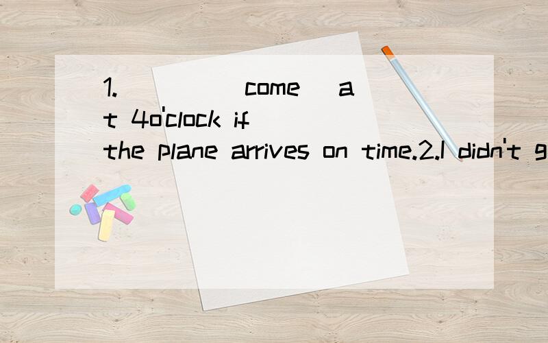 1.____(come) at 4o'clock if the plane arrives on time.2.I didn't go shopping this morning as I ___(do)the housework.3.She___(come)to see me yesterday,but she forgot.4.You___(ask)for permission before you left the table.5.As they didn't understand,I _