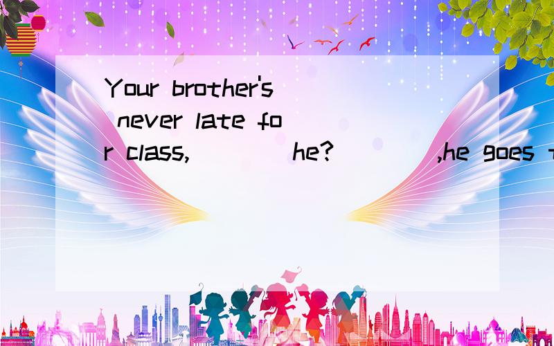 Your brother's never late for class,____he?____,he goes to school very earlyAhas,No B has,Yes C is,Yes D is,No