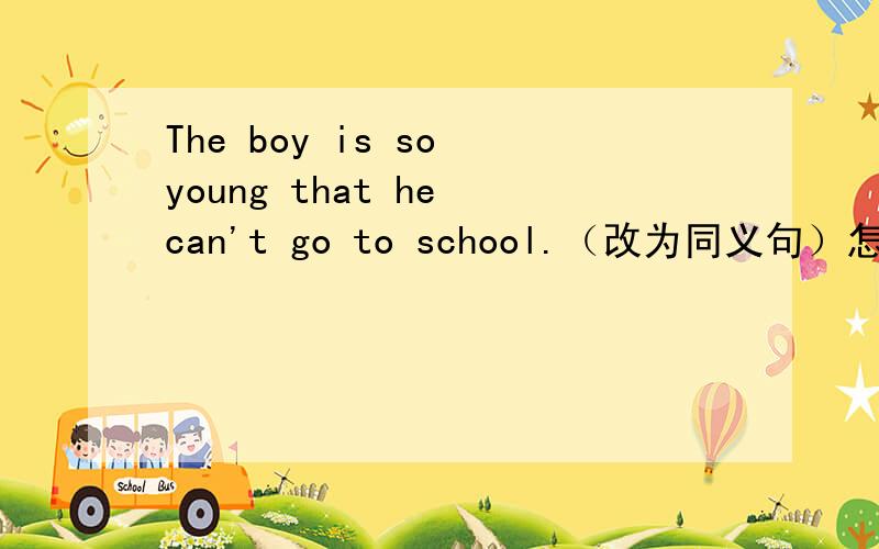 The boy is so young that he can't go to school.（改为同义句）怎样改为：he can't go to school _____ _______his young age.这种形式mingming runs fastest in his class.（保留原义）mingming runs___ than ___ ____ student in his class