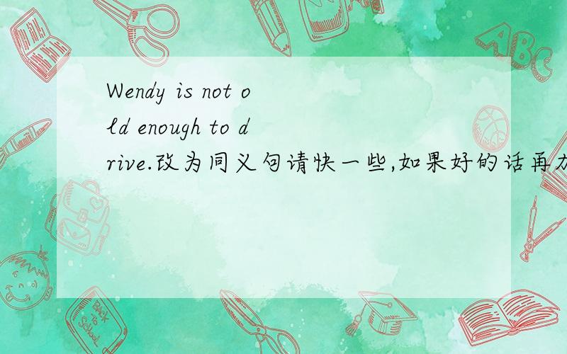 Wendy is not old enough to drive.改为同义句请快一些,如果好的话再加100悬赏分