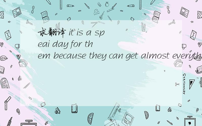 求翻译 it is a speai day for them because they can get almost everything they want on that day求啊