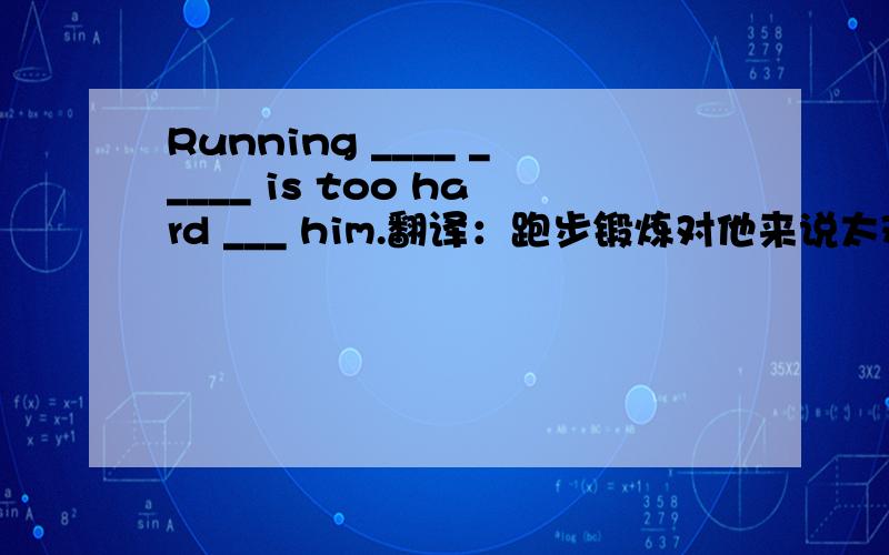 Running ____ _____ is too hard ___ him.翻译：跑步锻炼对他来说太难了