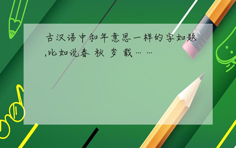 古汉语中和年意思一样的字如题,比如说春 秋 岁 载……