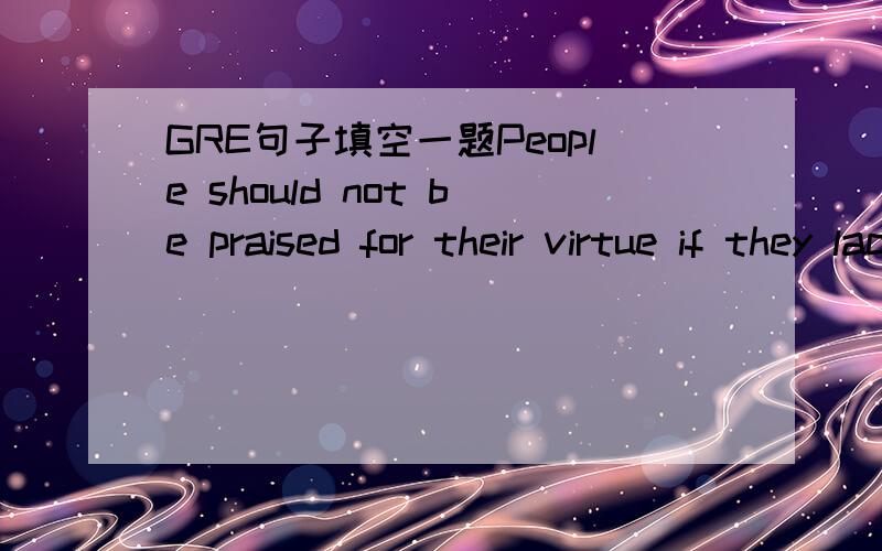 GRE句子填空一题People should not be praised for their virtue if they lack the energy to be wicked;in such cases,goodness is merely the effect of indolence.填空明白,只是这个句子里的观点有没有什么特殊的文化背景,或者学