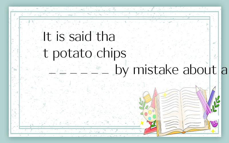 It is said that potato chips ______ by mistake about a hundred years agoA was invented B are invented C is invented D were invented