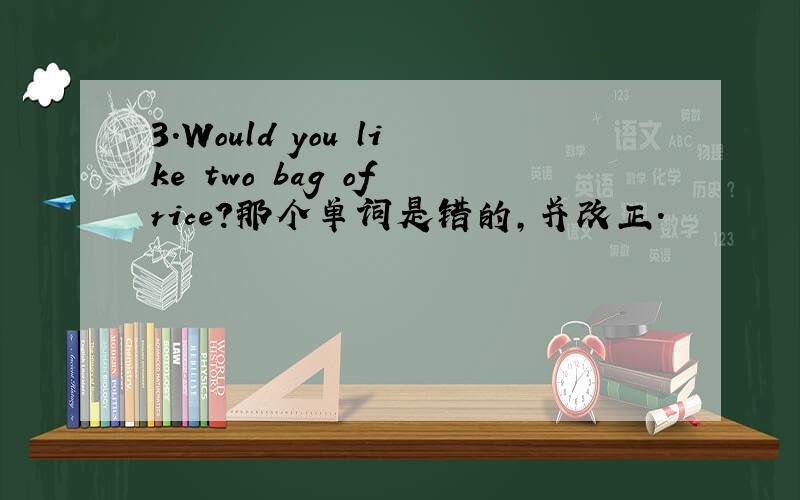 3.Would you like two bag of rice?那个单词是错的,并改正.