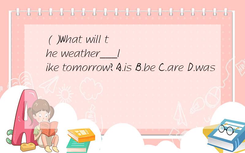 ( )What will the weather___like tomorrow?A.is B.be C.are D.was