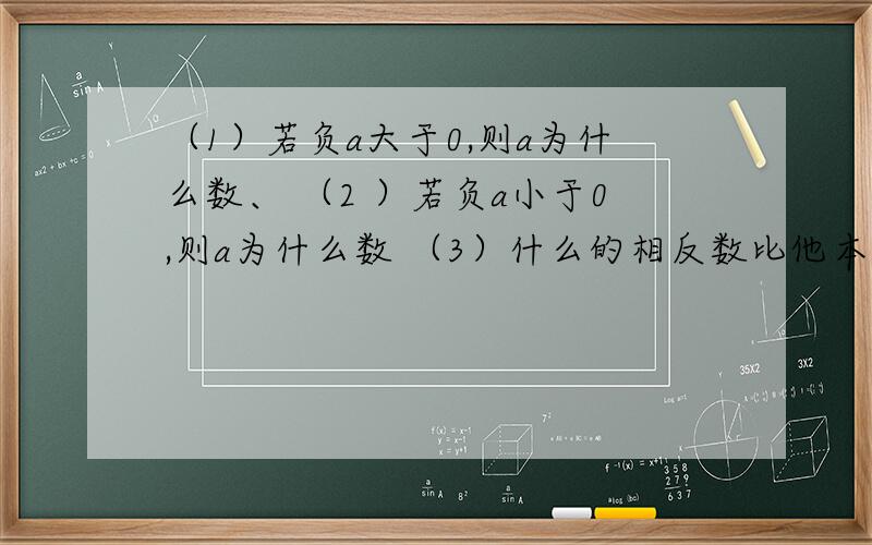 （1）若负a大于0,则a为什么数、 （2 ）若负a小于0,则a为什么数 （3）什么的相反数比他本身大?