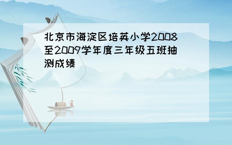 北京市海淀区培英小学2008至2009学年度三年级五班抽测成绩