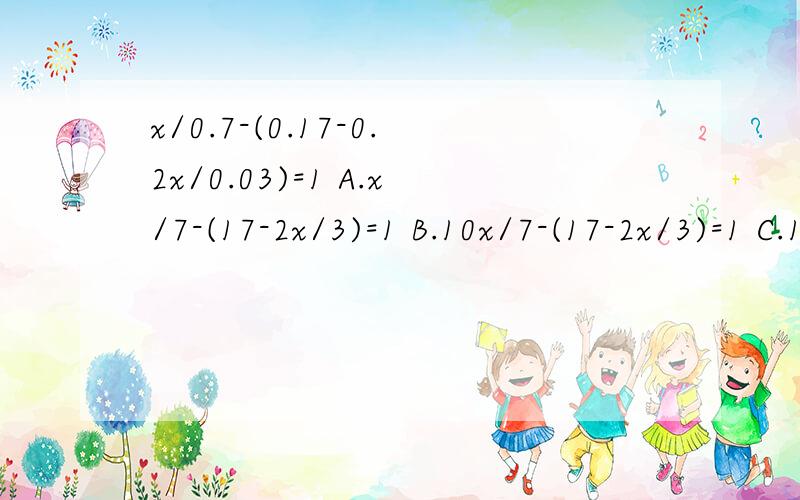x/0.7-(0.17-0.2x/0.03)=1 A.x/7-(17-2x/3)=1 B.10x/7-(17-2x/3)=1 C.10x/7-(17-20x/3)=10D.10x/7-(17-20x/3)=1 选哪个?变式.）祥细过程.