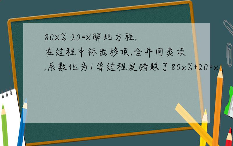80X% 20=X解此方程,在过程中标出移项,合并同类项,系数化为1等过程发错题了80x%+20=x