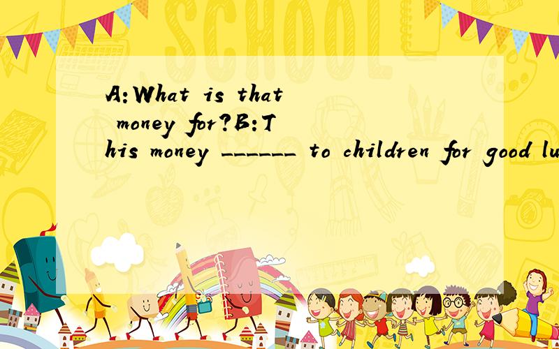 A:What is that money for?B:This money ______ to children for good luck by their parents or othera、is givenb、givesc、gaved、given