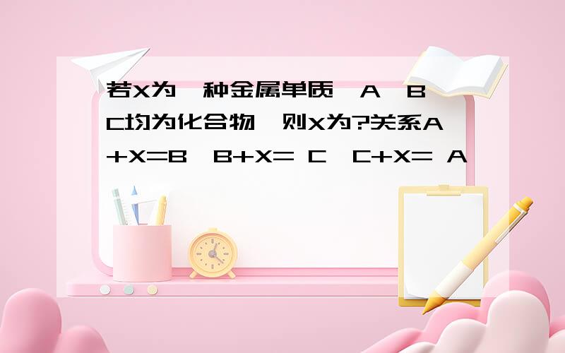 若X为一种金属单质,A,B,C均为化合物,则X为?关系A+X=B,B+X= C,C+X= A