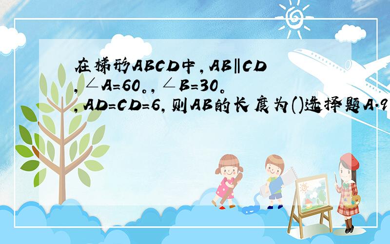 在梯形ABCD中,AB‖CD,∠A=60°,∠B=30°,AD=CD=6,则AB的长度为()选择题A.9 B.12 C.18 D.6+3倍根号3为什么？