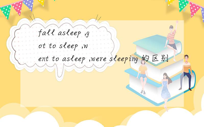 fall asleep ,got to sleep ,went to asleep ,were sleeping 的区别