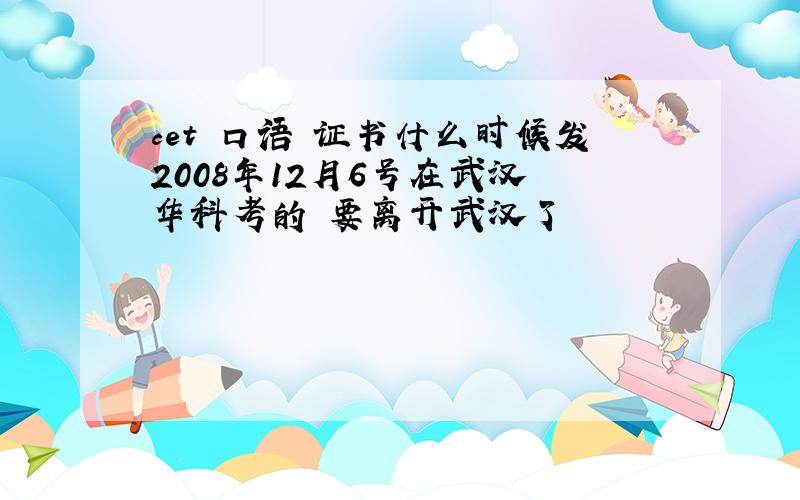 cet 口语 证书什么时候发2008年12月6号在武汉 华科考的 要离开武汉了
