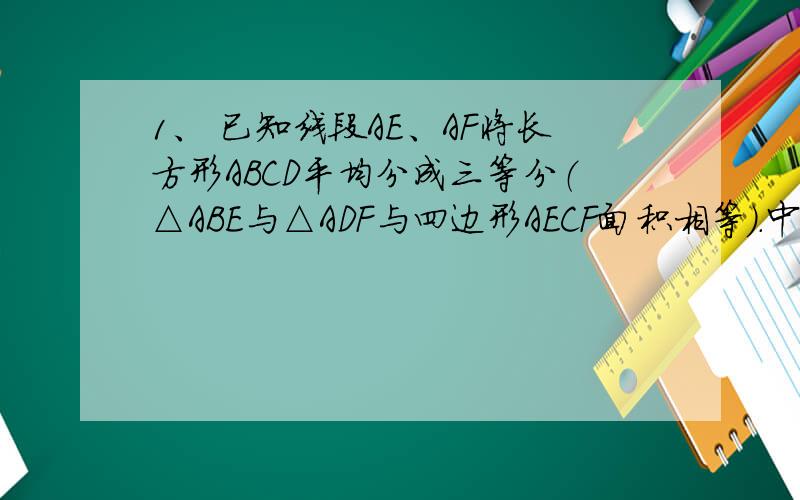 1、 已知线段AE、AF将长方形ABCD平均分成三等分（△ABE与△ADF与四边形AECF面积相等）.中间阴影部分的面第一题