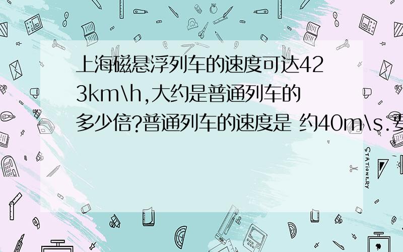 上海磁悬浮列车的速度可达423km\h,大约是普通列车的多少倍?普通列车的速度是 约40m\s.要有物理公式……