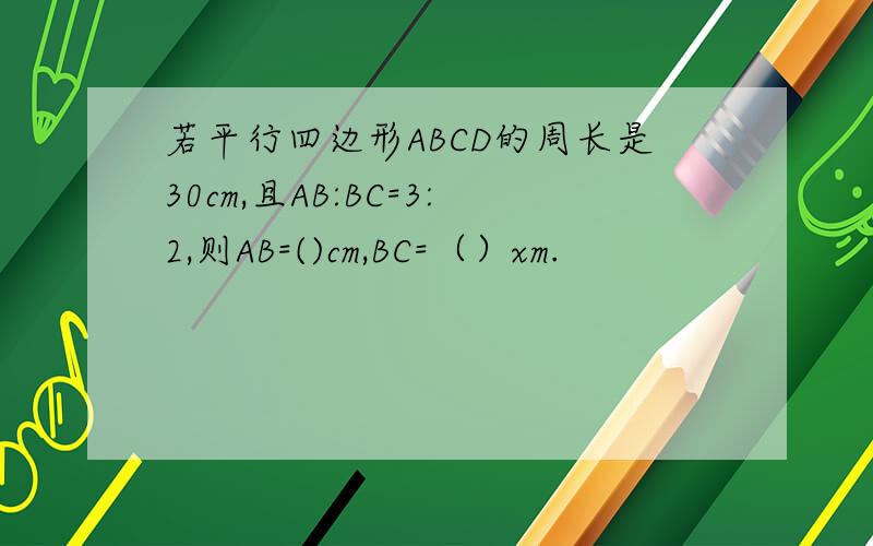 若平行四边形ABCD的周长是30cm,且AB:BC=3:2,则AB=()cm,BC=（）xm.
