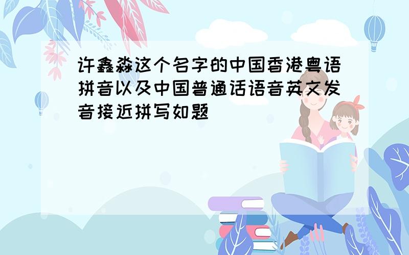 许鑫淼这个名字的中国香港粤语拼音以及中国普通话语音英文发音接近拼写如题