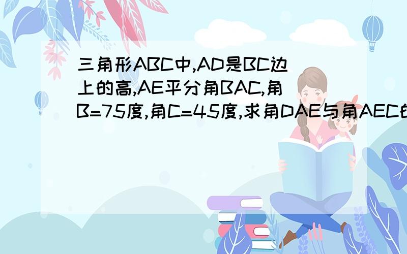 三角形ABC中,AD是BC边上的高,AE平分角BAC,角B=75度,角C=45度,求角DAE与角AEC的度数