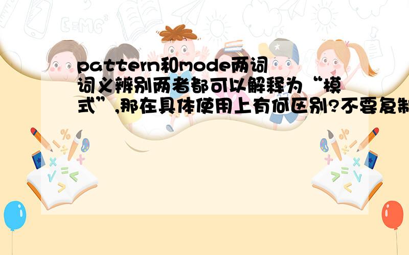 pattern和mode两词词义辨别两者都可以解释为“模式”,那在具体使用上有何区别?不要复制黏贴,中文释义看不出任何差别