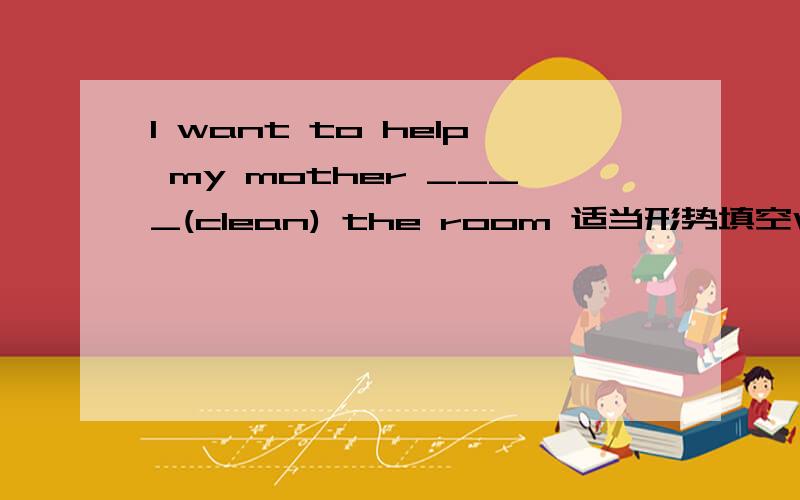 I want to help my mother ____(clean) the room 适当形势填空What a ____(fun) time to play the drums!