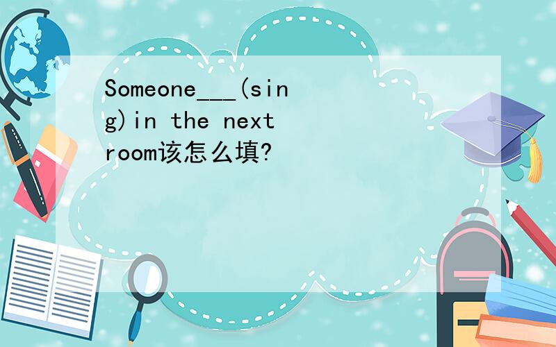 Someone___(sing)in the next room该怎么填?