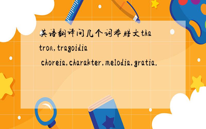 英语翻译问几个词希腊文thatron,tragoidia choreia,charakter,melodia,gratia.