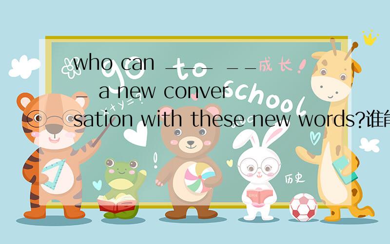 who can ___ ___ a new conversation with these new words?谁能用这些生词编一个新对话