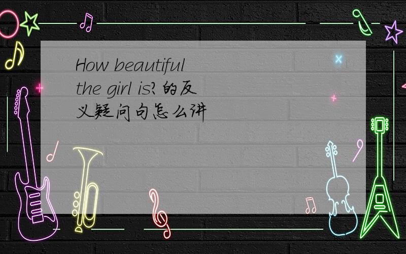 How beautiful the girl is?的反义疑问句怎么讲