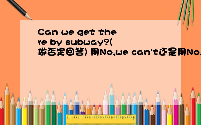 Can we get there by subway?(做否定回答) 用No,we can't还是用No,you can't.