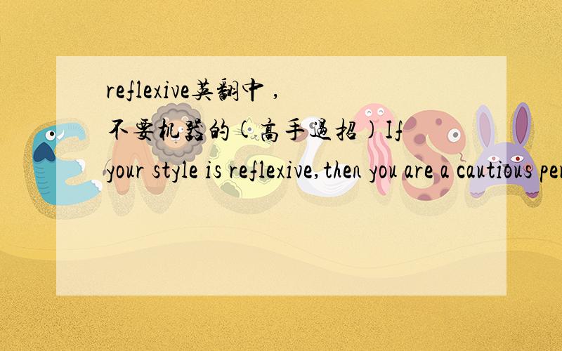 reflexive英翻中 ,不要机器的(高手过招)If your style is reflexive,then you are a cautious person,in the habit of observing the others and listening to them without intervening until the moment you control the situation.You are analytical,re