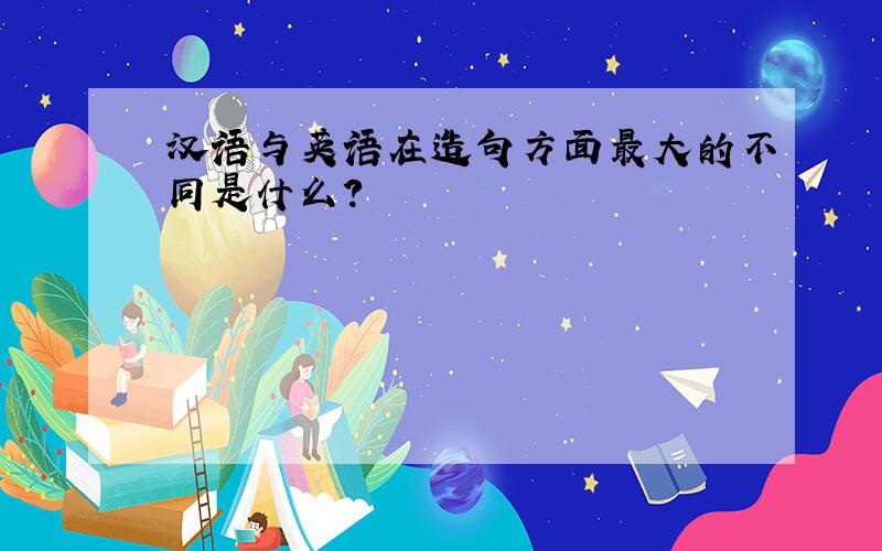汉语与英语在造句方面最大的不同是什么?