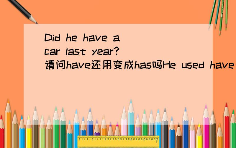 Did he have a car last year?请问have还用变成has吗He used have a car.Did he have a car last year?请问这两句have还用变成has吗