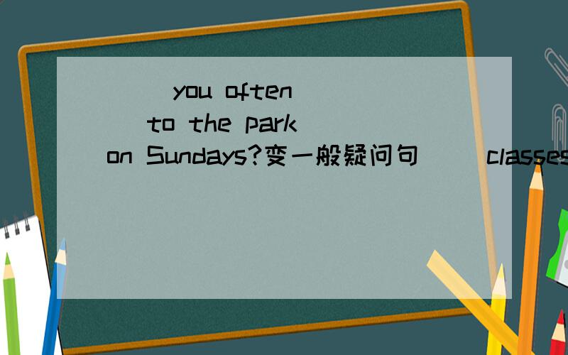（ ）you often （ ）to the park on Sundays?变一般疑问句（ ）classes（　　　）at　eight　in　the　morning？（　　　）Jane　usually　（　　　）her　homework　at　home？（　　　）they　often（　　）swimmin