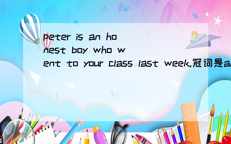peter is an honest boy who went to your class last week.冠词是an还是ehe上下文在题目上 到底是an还是the