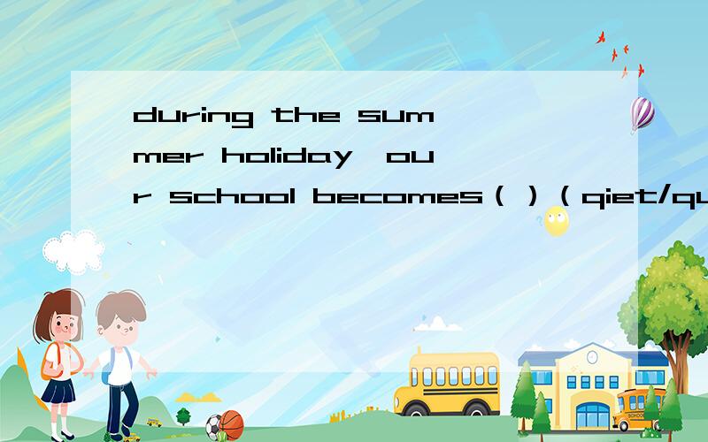 during the summer holiday,our school becomes（）（qiet/quietly）