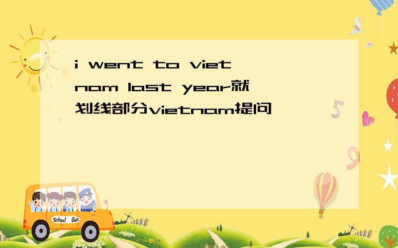 i went to vietnam last year就划线部分vietnam提问
