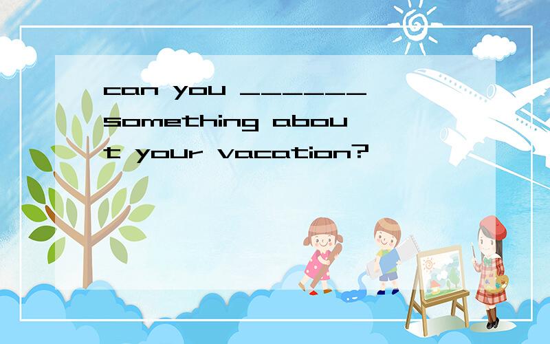 can you ______something about your vacation?