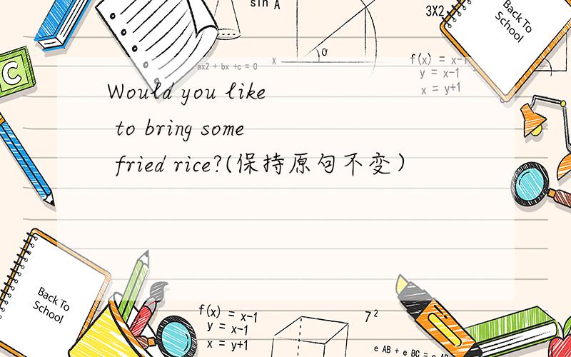Would you like to bring some fried rice?(保持原句不变）