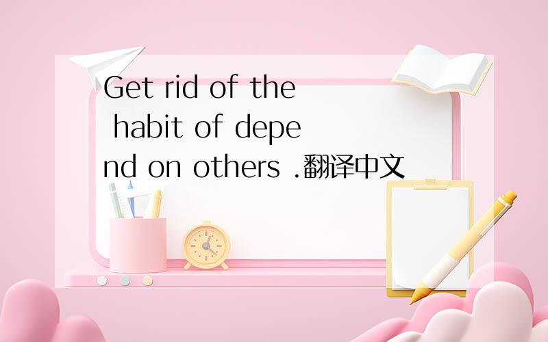 Get rid of the habit of depend on others .翻译中文