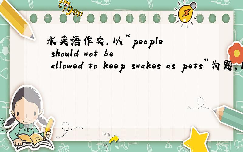 求英语作文,以“people should not be allowed to keep snakes as pets”为题,120字左右