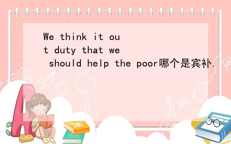We think it out duty that we should help the poor哪个是宾补.