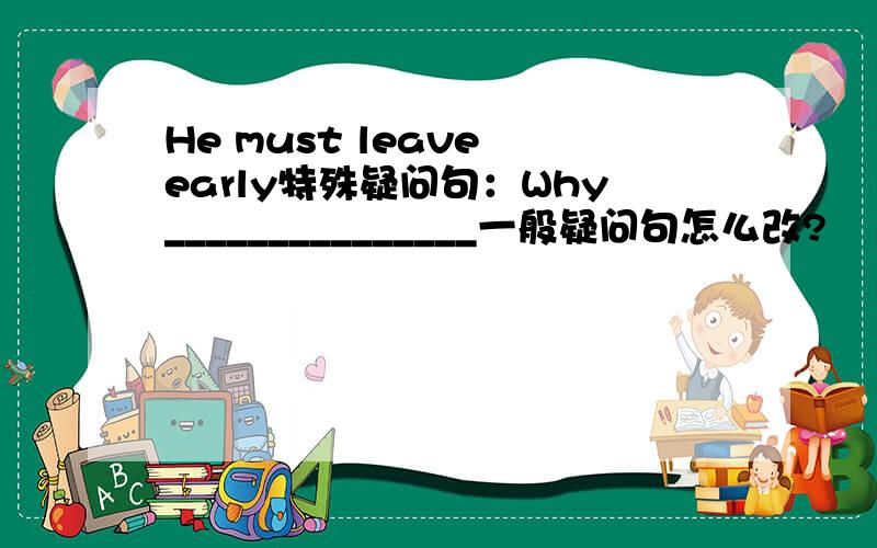 He must leave early特殊疑问句：Why_______________一般疑问句怎么改?