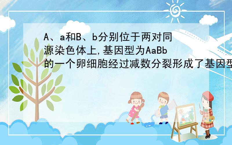 A、a和B、b分别位于两对同源染色体上,基因型为AaBb的一个卵细胞经过减数分裂形成了基因型为AB的卵细胞,则3个极体的基因型是：( )A、Ab、aB、ab B、ab、ab、abC、AB、ab、ab C、Ab、aB、AB
