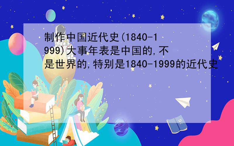 制作中国近代史(1840-1999)大事年表是中国的,不是世界的,特别是1840-1999的近代史