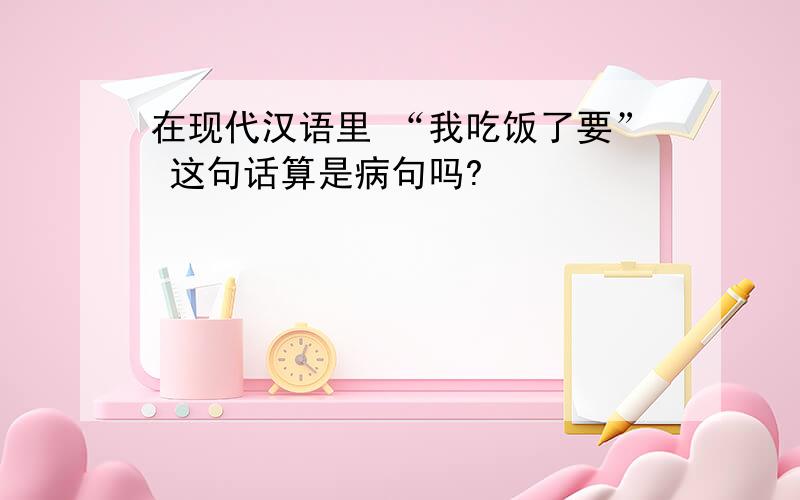 在现代汉语里 “我吃饭了要” 这句话算是病句吗?