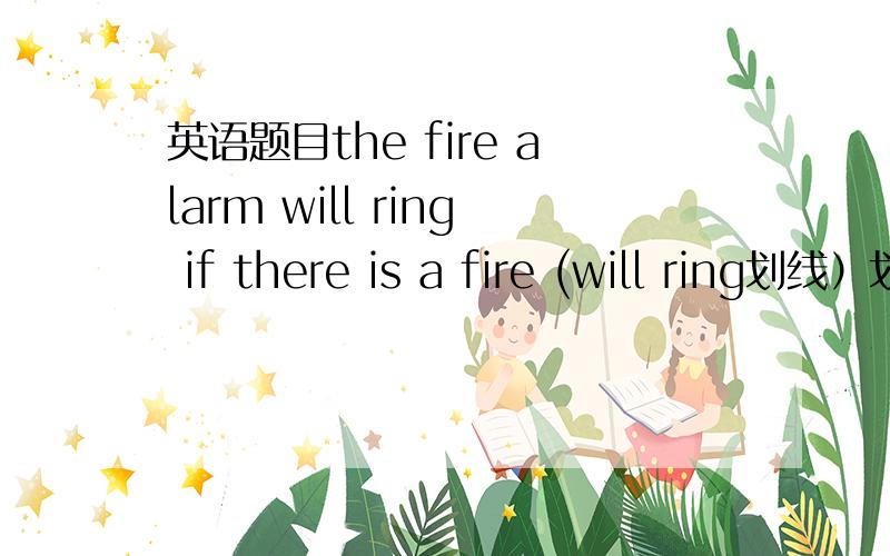英语题目the fire alarm will ring if there is a fire (will ring划线）划线提问the fire alarm will ring if there is a fire (will ring划线）划线提问--------------    --------------  -------------------- if there is a fire?格子只有3