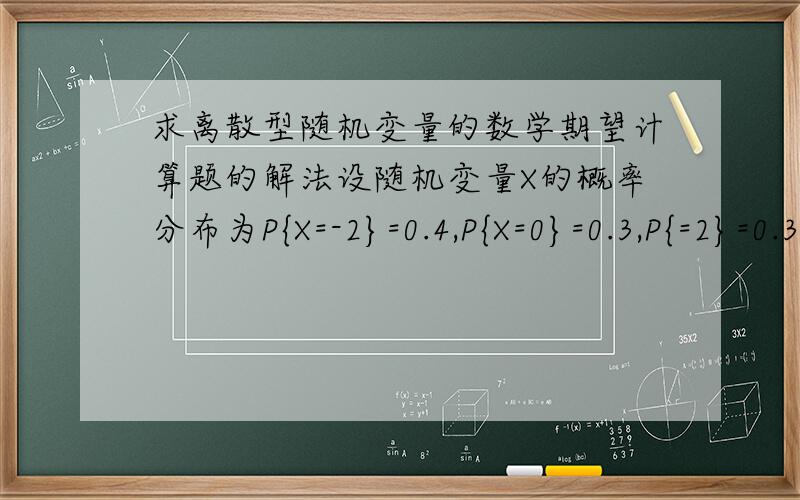 求离散型随机变量的数学期望计算题的解法设随机变量X的概率分布为P{X=-2}=0.4,P{X=0}=0.3,P{=2}=0.3,求E(X),E(X^2)和E(3X^2+5)请学出具体解法,